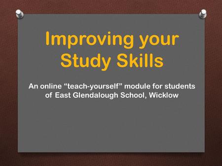 Improving your Study Skills An online “teach-yourself” module for students of East Glendalough School, Wicklow.