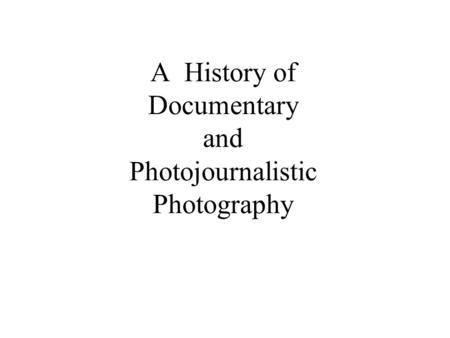 A History of Documentary and Photojournalistic Photography.