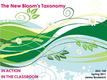 The New Bloom’s Taxonomy IN ACTION IN THE CLASSROOM EDC 150 Spring 2011 Jenna Broderick.