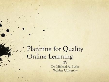 Planning for Quality Online Learning BY Dr. Michael A. Burke Walden University.
