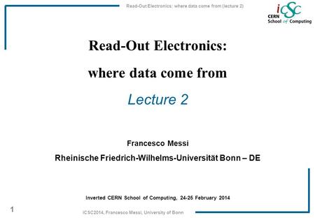 Read-Out Electronics: where data come from (lecture 2) 1 iCSC2014, Francesco Messi, University of Bonn Read-Out Electronics: where data come from Lecture.