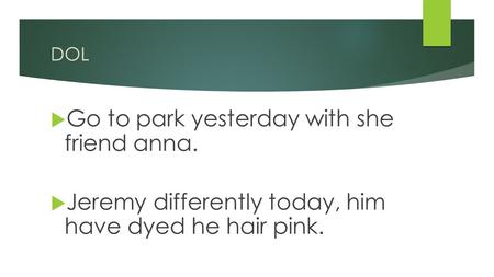 DOL  Go to park yesterday with she friend anna.  Jeremy differently today, him have dyed he hair pink.