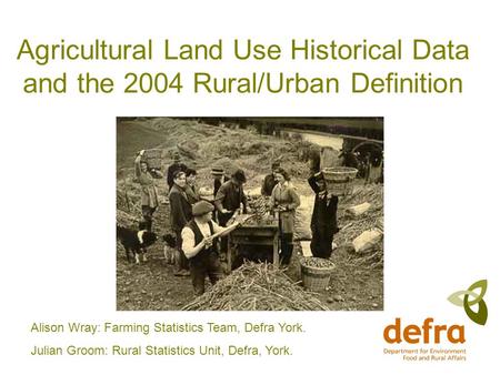 Agricultural Land Use Historical Data and the 2004 Rural/Urban Definition Alison Wray: Farming Statistics Team, Defra York. Julian Groom: Rural Statistics.