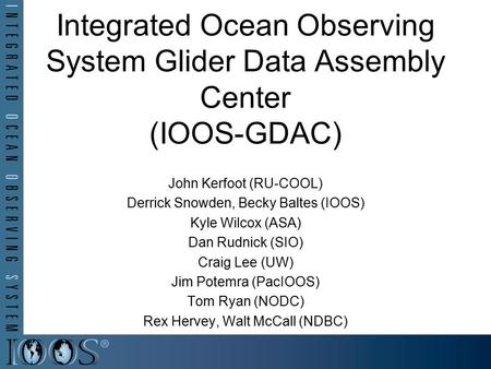 Integrated Ocean Observing System Glider Data Assembly Center (IOOS-GDAC) John Kerfoot (RU-COOL) Derrick Snowden, Becky Baltes (IOOS) Kyle Wilcox (ASA)