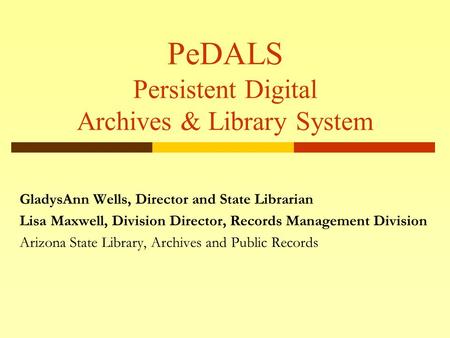 PeDALS Persistent Digital Archives & Library System GladysAnn Wells, Director and State Librarian Lisa Maxwell, Division Director, Records Management Division.