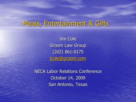 Meals, Entertainment & Gifts Jim Cole Groom Law Group (202) 861-0175 NECA Labor Relations Conference October 14, 2009 San Antonio, Texas.