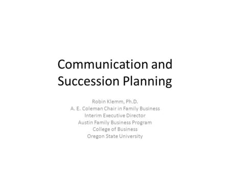Communication and Succession Planning Robin Klemm, Ph.D. A. E. Coleman Chair in Family Business Interim Executive Director Austin Family Business Program.
