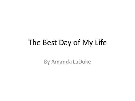 The Best Day of My Life By Amanda LaDuke. Getting Ready The morning was very long. It started with getting my hair done. Then off to my parents house.