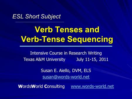 Verb Tenses and Verb-Tense Sequencing Intensive Course in Research Writing Texas A&M UniversityJuly 11-15, 2011 Susan E. Aiello, DVM, ELS