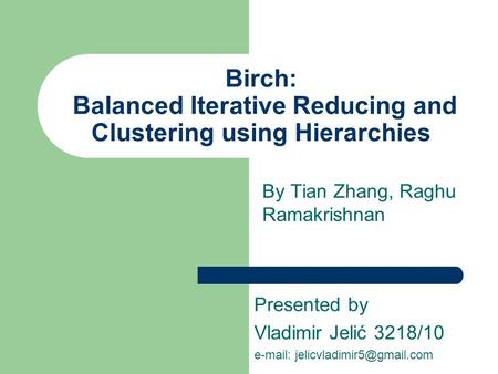 Birch: Balanced Iterative Reducing and Clustering using Hierarchies By Tian Zhang, Raghu Ramakrishnan Presented by Vladimir Jelić 3218/10