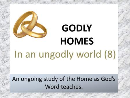 GODLY HOMES In an ungodly world (8) An ongoing study of the Home as God’s Word teaches.