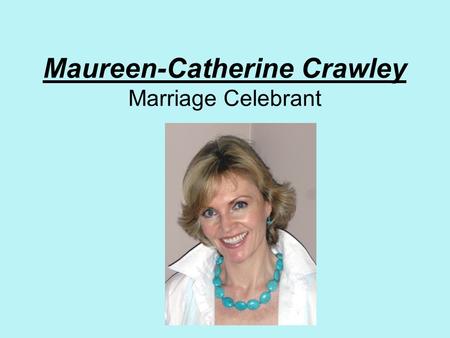 Maureen-Catherine Crawley Marriage Celebrant. Choosing your Celebrant It is my wish to make your day special I offer a warm, friendly, professional service.