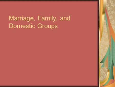 Marriage, Family, and Domestic Groups. Marriage Societies regulate Organization of labor Responsibility for childcare Organize individual’s rights and.