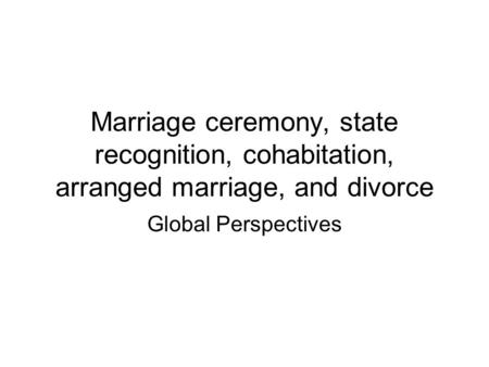 Marriage ceremony, state recognition, cohabitation, arranged marriage, and divorce Global Perspectives.