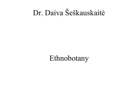 Dr. Daiva Šeškauskaitė Ethnobotany. Ethnobiology—the study of the relationships between humans and their biological worlds. The purpose of Society is.