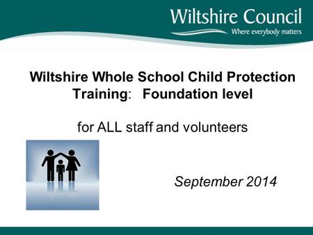 Wiltshire Whole School Child Protection Training: Foundation level for ALL staff and volunteers September 2014.