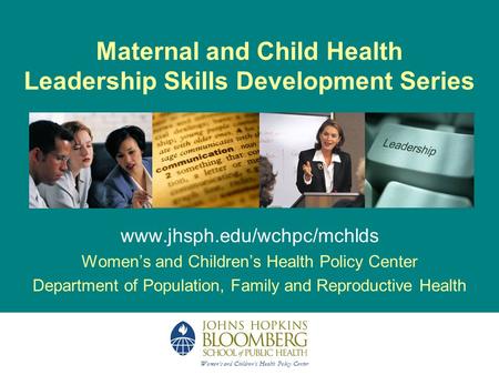 Maternal and Child Health Leadership Skills Development Series www.jhsph.edu/wchpc/mchlds Women’s and Children’s Health Policy Center Department of Population,