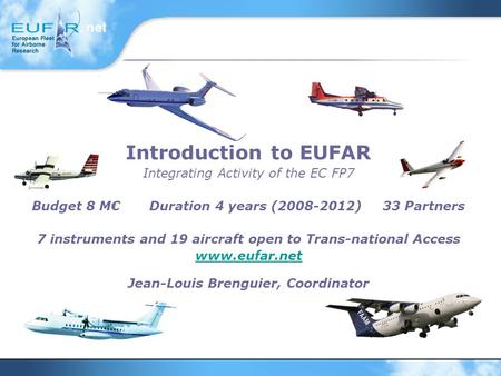 Introduction to EUFAR Integrating Activity of the EC FP7 Budget 8 M€ Duration 4 years (2008-2012) 33 Partners 7 instruments and 19 aircraft open to Trans-national.