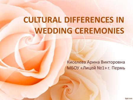 CULTURAL DIFFERENCES IN WEDDING CEREMONIES Киселева Арина Викторовна МБОУ «Лицей №1» г. Пермь.