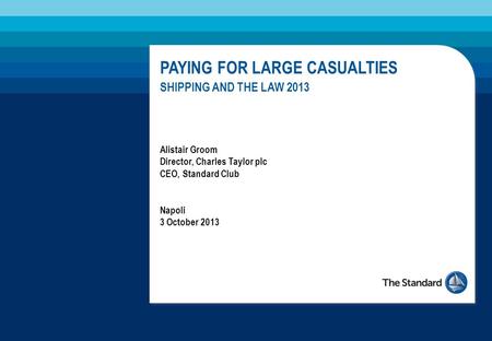 Napoli 3 October 2013 Alistair Groom Director, Charles Taylor plc CEO, Standard Club PAYING FOR LARGE CASUALTIES SHIPPING AND THE LAW 2013.