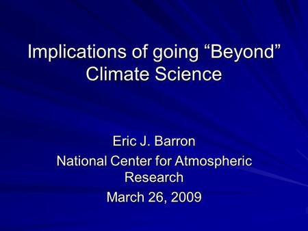 Implications of going “Beyond” Climate Science Eric J. Barron National Center for Atmospheric Research March 26, 2009.