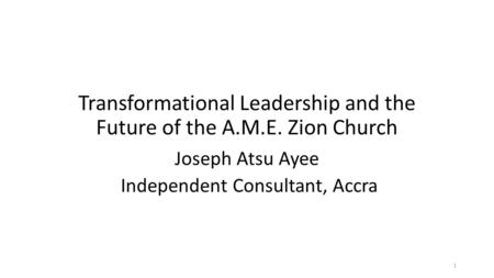 Transformational Leadership and the Future of the A.M.E. Zion Church Joseph Atsu Ayee Independent Consultant, Accra 1.