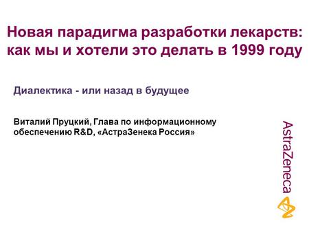 Новая парадигма разработки лекарств: как мы и хотели это делать в 1999 году Виталий Пруцкий, Глава по информационному обеспечению R&D, «АстраЗенека Россия»
