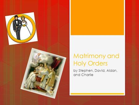 Matrimony and Holy Orders by Stephen, David, Aidan, and Charlie.