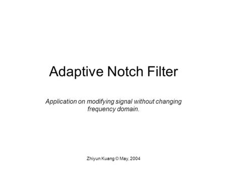 Zhiyun Kuang © May, 2004 Adaptive Notch Filter Application on modifying signal without changing frequency domain.