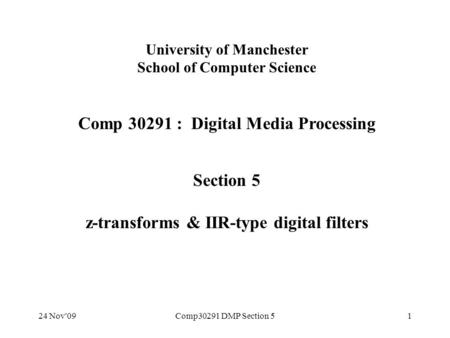 24 Nov'09Comp30291 DMP Section 51 University of Manchester School of Computer Science Comp 30291 : Digital Media Processing Section 5 z-transforms & IIR-type.