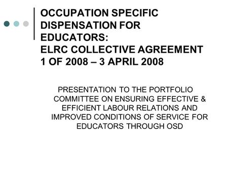 OCCUPATION SPECIFIC DISPENSATION FOR EDUCATORS: ELRC COLLECTIVE AGREEMENT 1 OF 2008 – 3 APRIL 2008 PRESENTATION TO THE PORTFOLIO COMMITTEE ON ENSURING.