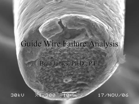 Guide Wire Failure Analysis Brad James, Ph.D., P.E.