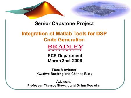Senior Capstone Project Integration of Matlab Tools for DSP Code Generation ECE Department March 2nd, 2006 Team Members: Kwadwo Boateng and Charles Badu.