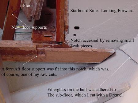 Starboard Side: Looking Forward Notch accessed by removing small Teak pieces A fore/Aft floor support was fit into this notch, which was, of course, one.