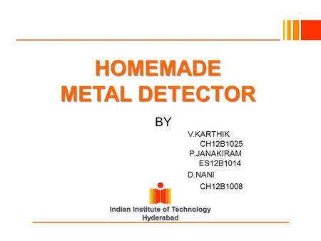Indian Institute of Technology Hyderabad HOMEMADE METAL DETECTOR BY V.KARTHIK CH12B1025 P.JANAKIRAM ES12B1014 D.NANI CH12B1008.