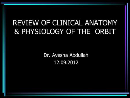 REVIEW OF CLINICAL ANATOMY & PHYSIOLOGY OF THE ORBIT Dr. Ayesha Abdullah 12.09.2012.