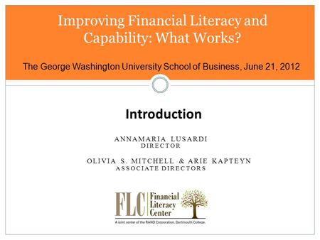 The George Washington University School of Business, June 21, 2012 Improving Financial Literacy and Capability: What Works? ANNAMARIA LUSARDI Introduction.