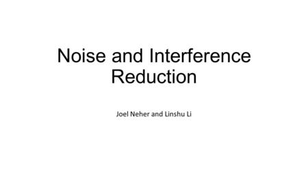 Noise and Interference Reduction Joel Neher and Linshu Li.