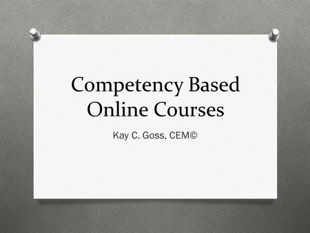 Competency Based Online Courses Kay C. Goss, CEM©.