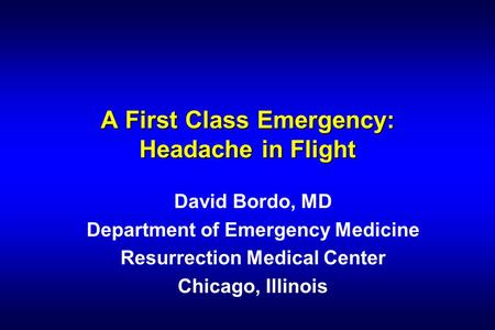 A First Class Emergency: Headache in Flight David Bordo, MD Department of Emergency Medicine Resurrection Medical Center Chicago, Illinois.