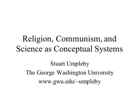 Religion, Communism, and Science as Conceptual Systems Stuart Umpleby The George Washington University www.gwu.edu/~umpleby.