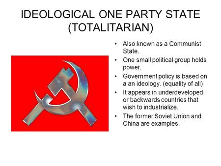 IDEOLOGICAL ONE PARTY STATE (TOTALITARIAN) Also known as a Communist State. One small political group holds power. Government policy is based on a an ideology.