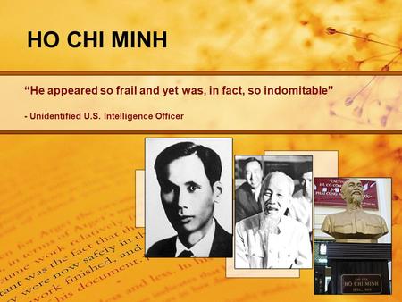 HO CHI MINH “He appeared so frail and yet was, in fact, so indomitable” - Unidentified U.S. Intelligence Officer.