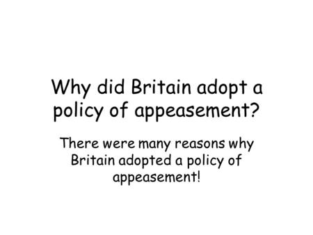 Why did Britain adopt a policy of appeasement? There were many reasons why Britain adopted a policy of appeasement!