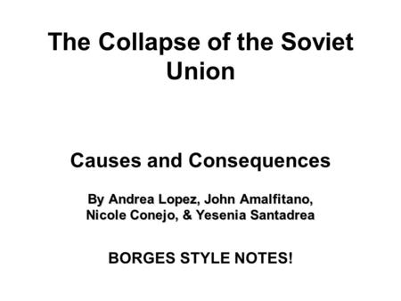 The Collapse of the Soviet Union Causes and Consequences By Andrea Lopez, John Amalfitano, Nicole Conejo, & Yesenia Santadrea BORGES STYLE NOTES!