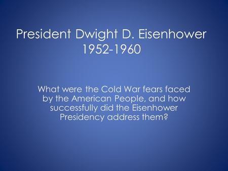President Dwight D. Eisenhower 1952-1960 What were the Cold War fears faced by the American People, and how successfully did the Eisenhower Presidency.