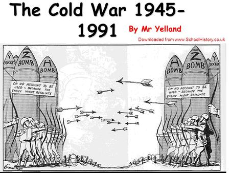 The Cold War 1945- 1991 By Mr Yelland Downloaded from www.SchoolHistory.co.uk.