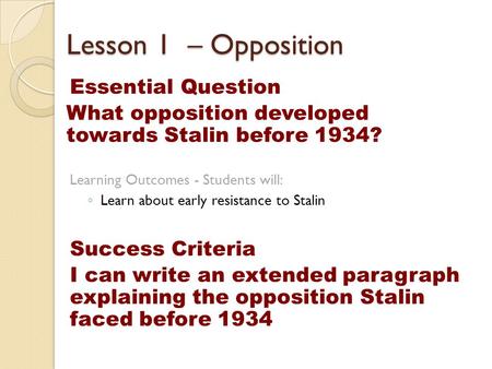 Lesson 1 – Opposition Essential Question What opposition developed towards Stalin before 1934? Learning Outcomes - Students will: ◦ Learn about early resistance.