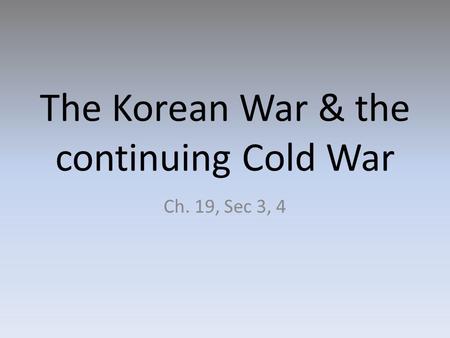 The Korean War & the continuing Cold War Ch. 19, Sec 3, 4.