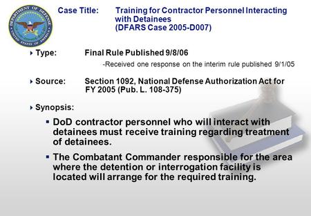 1 Case Title: Training for Contractor Personnel Interacting with Detainees (DFARS Case 2005-D007)  Type:Final Rule Published 9/8/06 -Received one response.